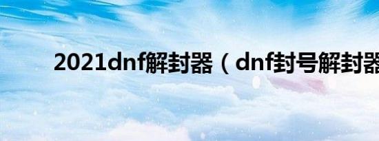 2021dnf解封器（dnf封号解封器）