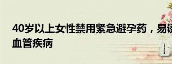 40岁以上女性禁用紧急避孕药，易诱发心脑血管疾病