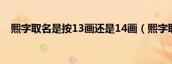 熙字取名是按13画还是14画（熙字取名）