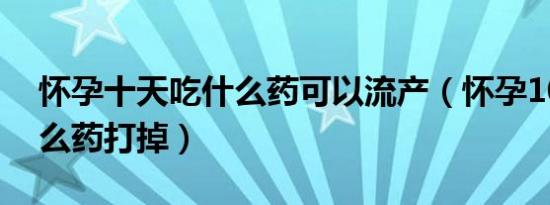 怀孕十天吃什么药可以流产（怀孕10天吃什么药打掉）