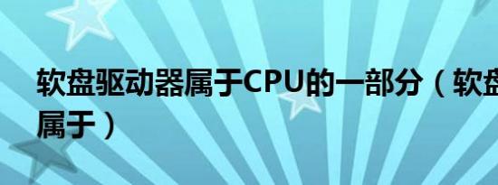 软盘驱动器属于CPU的一部分（软盘驱动器属于）