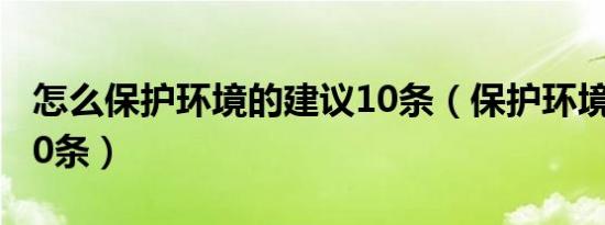 怎么保护环境的建议10条（保护环境的建议10条）