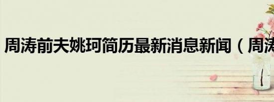 周涛前夫姚珂简历最新消息新闻（周涛简历）