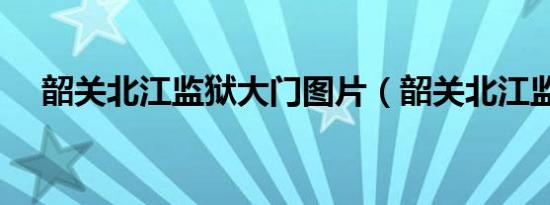 韶关北江监狱大门图片（韶关北江监狱）