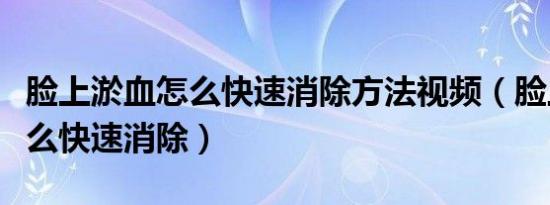 脸上淤血怎么快速消除方法视频（脸上淤血怎么快速消除）