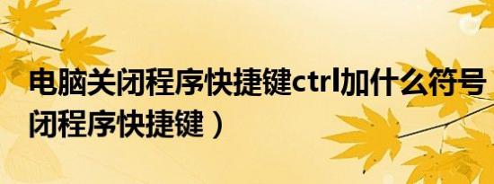 电脑关闭程序快捷键ctrl加什么符号（电脑关闭程序快捷键）