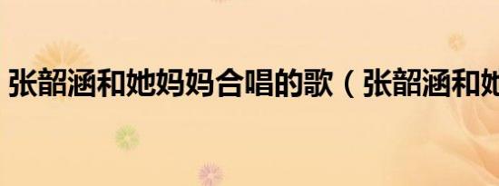 张韶涵和她妈妈合唱的歌（张韶涵和她妈妈）