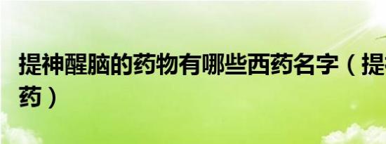 提神醒脑的药物有哪些西药名字（提神醒脑的药）