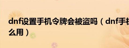 dnf设置手机令牌会被盗吗（dnf手机令牌怎么用）