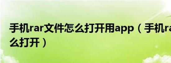 手机rar文件怎么打开用app（手机rar文件怎么打开）