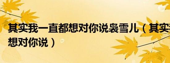 其实我一直都想对你说袅雪儿（其实我一直都想对你说）
