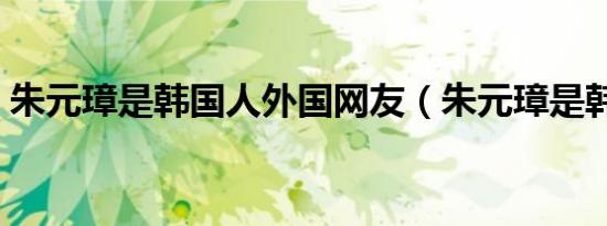 朱元璋是韩国人外国网友（朱元璋是韩国人）