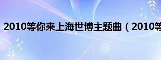 2010等你来上海世博主题曲（2010等你来）