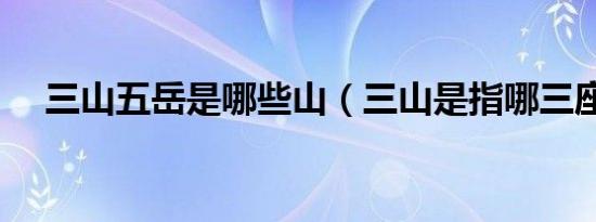 三山五岳是哪些山（三山是指哪三座山）