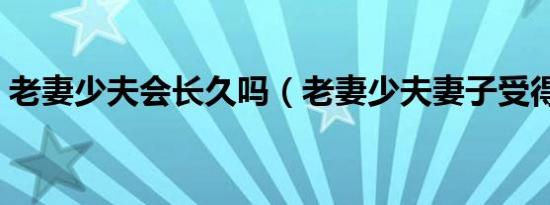 老妻少夫会长久吗（老妻少夫妻子受得了吗）