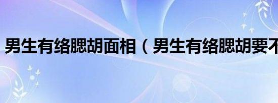 男生有络腮胡面相（男生有络腮胡要不要刮）