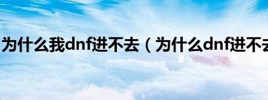 为什么我dnf进不去（为什么dnf进不去游戏）