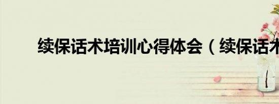 续保话术培训心得体会（续保话术）