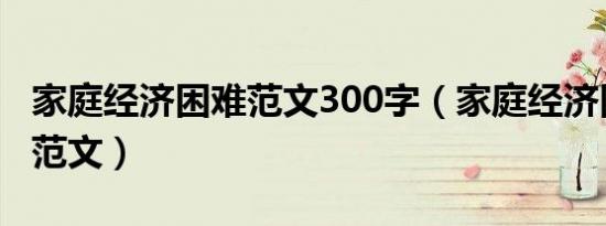 家庭经济困难范文300字（家庭经济困难情况范文）