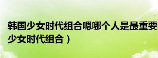 韩国少女时代组合嗯哪个人是最重要的（韩国少女时代组合）
