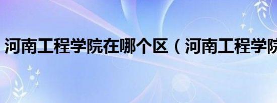 河南工程学院在哪个区（河南工程学院在哪）