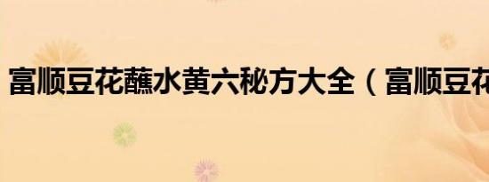 富顺豆花蘸水黄六秘方大全（富顺豆花蘸水）