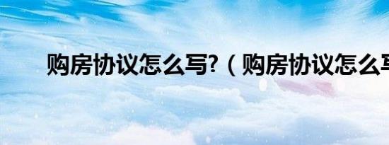 购房协议怎么写?（购房协议怎么写）