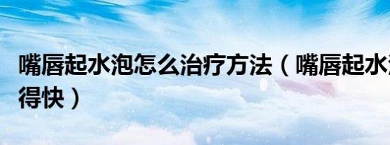 嘴唇起水泡怎么治疗方法（嘴唇起水泡怎样好得快）