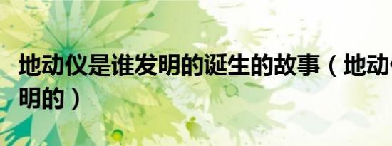 地动仪是谁发明的诞生的故事（地动仪是谁发明的）