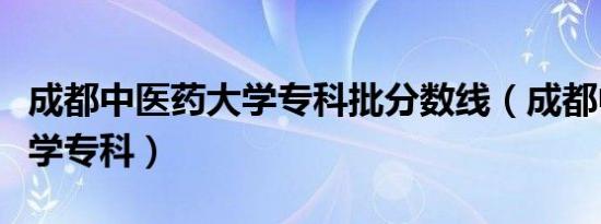 成都中医药大学专科批分数线（成都中医药大学专科）