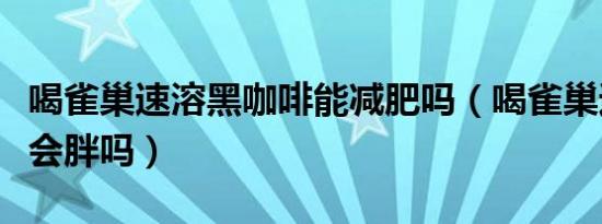 喝雀巢速溶黑咖啡能减肥吗（喝雀巢速溶咖啡会胖吗）