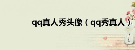 qq真人秀头像（qq秀真人）