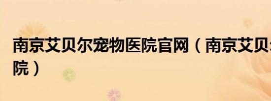 南京艾贝尔宠物医院官网（南京艾贝尔宠物医院）
