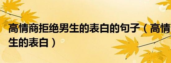 高情商拒绝男生的表白的句子（高情商拒绝男生的表白）