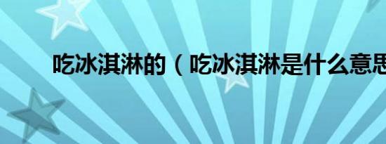 吃冰淇淋的（吃冰淇淋是什么意思）