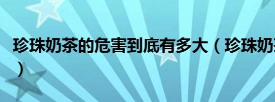 珍珠奶茶的危害到底有多大（珍珠奶茶的危害）