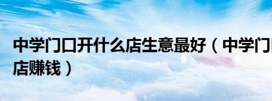 中学门口开什么店生意最好（中学门口开什么店赚钱）