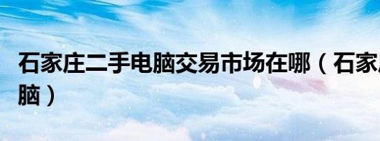 石家庄二手电脑交易市场在哪（石家庄二手电脑）
