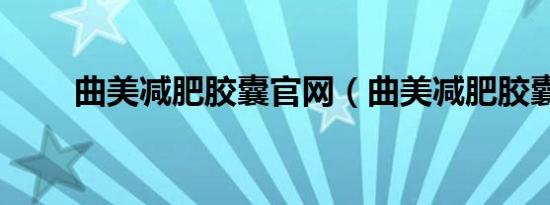 曲美减肥胶囊官网（曲美减肥胶囊）