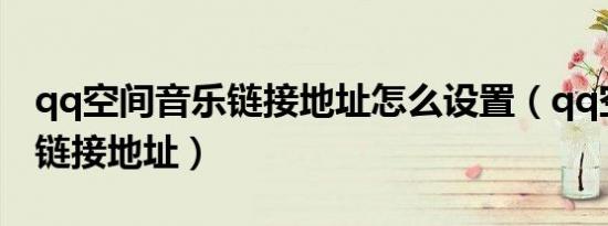 qq空间音乐链接地址怎么设置（qq空间音乐链接地址）