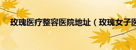 玫瑰医疗整容医院地址（玫瑰女子医院）