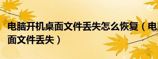 电脑开机桌面文件丢失怎么恢复（电脑开机桌面文件丢失）