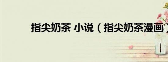 指尖奶茶 小说（指尖奶茶漫画）