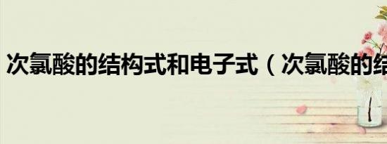 次氯酸的结构式和电子式（次氯酸的结构式）