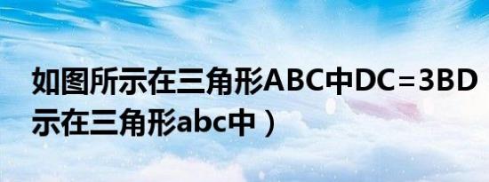 如图所示在三角形ABC中DC=3BD（如图所示在三角形abc中）