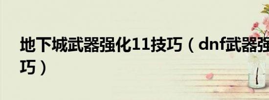 地下城武器强化11技巧（dnf武器强化11技巧）