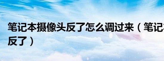 笔记本摄像头反了怎么调过来（笔记本摄像头反了）