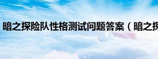 暗之探险队性格测试问题答案（暗之探险队）