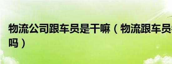 物流公司跟车员是干嘛（物流跟车员都是假的吗）