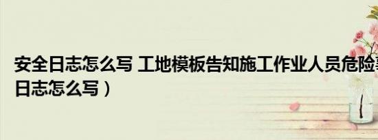 安全日志怎么写 工地模板告知施工作业人员危险事项（安全日志怎么写）